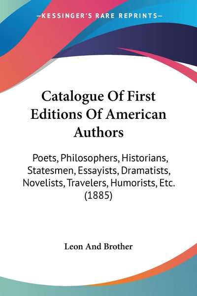 Catalogue Of First Editions Of American Authors: Poets, Philosophers, Historians, Statesmen, Essayists, Dramatists, Novelists, Travelers, Humorists, Etc. (1885)