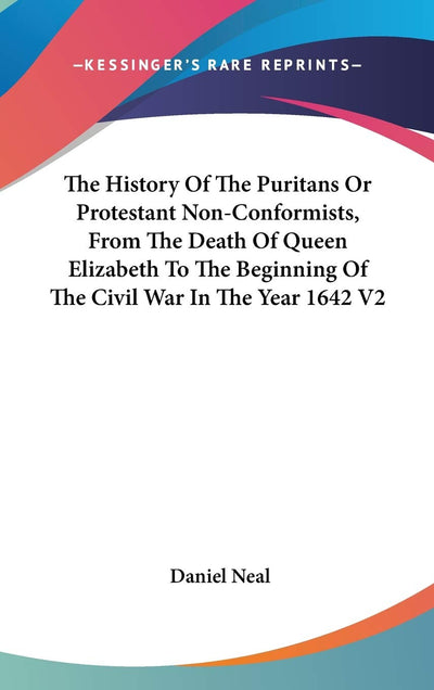 The History Of The Puritans Or Protestant Non-Conformists, From The Death Of Queen Elizabeth To The Beginning Of The Civil War In The Year 1642 V2
