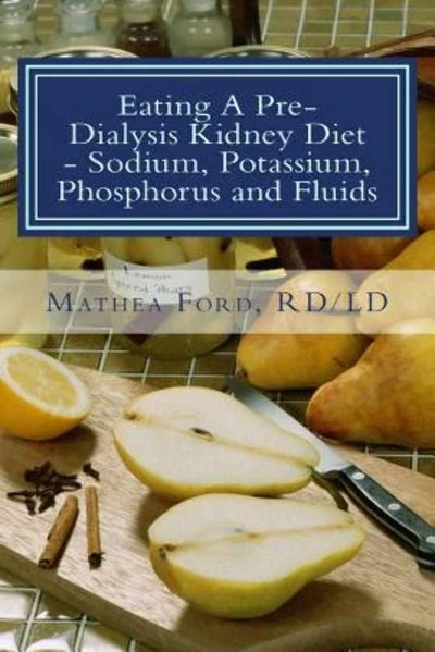 Eating A Pre-Dialysis Kidney Diet - Sodium, Potassium, Phosphorus and Fluids: A Kidney Disease Solution (Renal Diet HQ IQ Pre Dialysis Living)