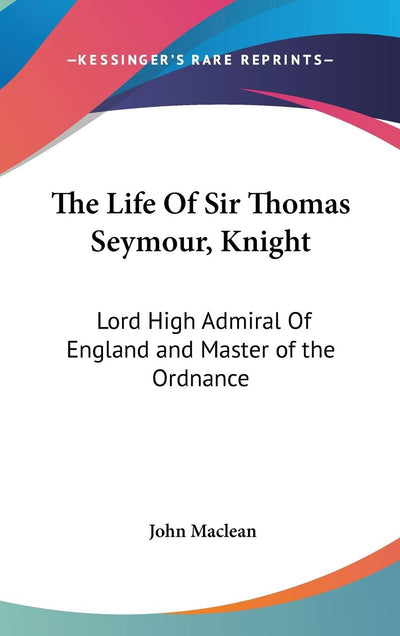The Life Of Sir Thomas Seymour, Knight: Lord High Admiral Of England and Master of the Ordnance