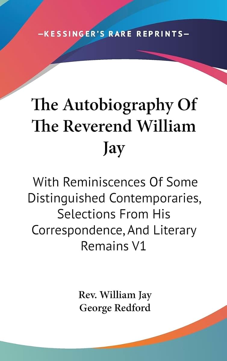 The Autobiography Of The Reverend William Jay: With Reminiscences Of Some Distinguished Contemporaries, Selections From His Correspondence, And Literary Remains V1