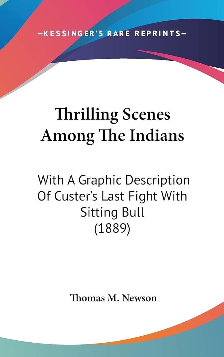 Thrilling Scenes Among The Indians: With A Graphic Description Of Custer's Last Fight With Sitting Bull (1889)