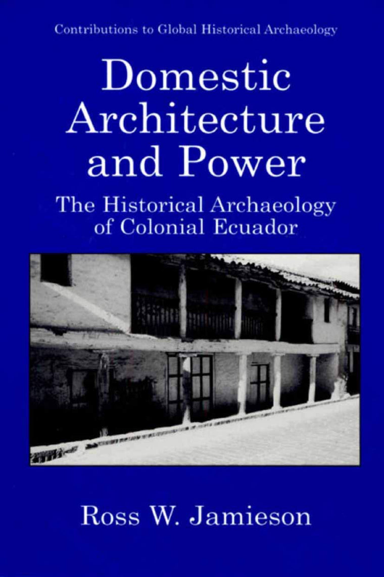 Domestic Architecture and Power - The Historical Archaeology of Colonial Ecuador (CONTRIBUTIONS TO GLOBAL HISTORICAL ARCHAEOLOGY)