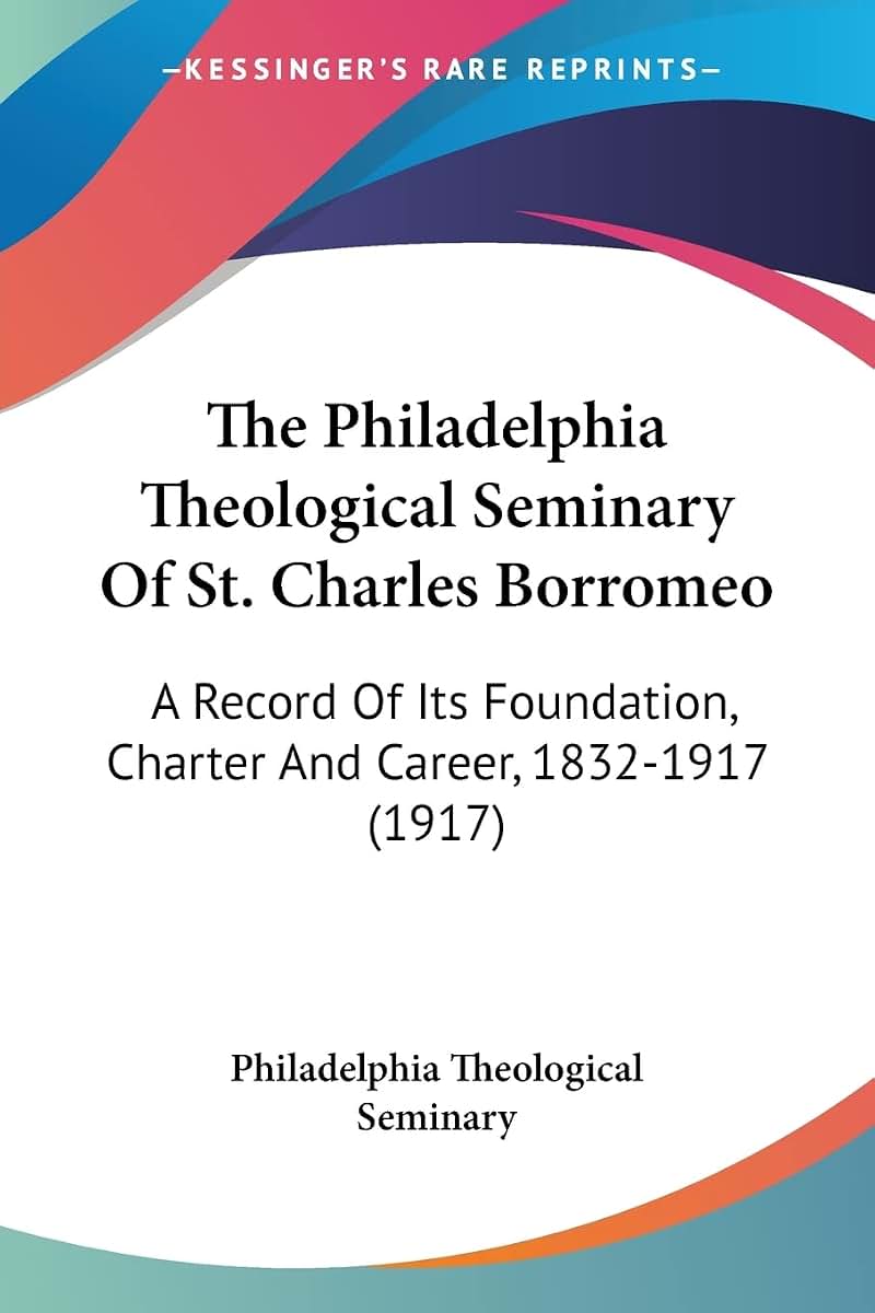 The Philadelphia Theological Seminary Of St. Charles Borromeo: A Record Of Its Foundation, Charter And Career, 1832-1917 (1917)