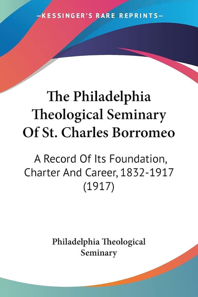 The Philadelphia Theological Seminary Of St. Charles Borromeo: A Record Of Its Foundation, Charter And Career, 1832-1917 (1917)