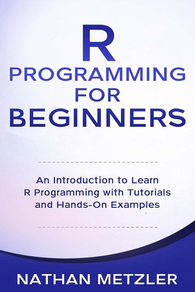R Programming for Beginners: An Introduction to Learn R Programming with Tutorials and Hands-On Examples
