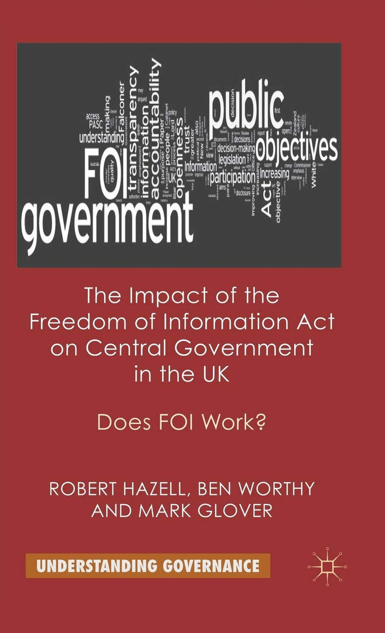 The Impact of the Freedom of Information Act on Central Government in the UK: Does FOI Work? (Understanding Governance)