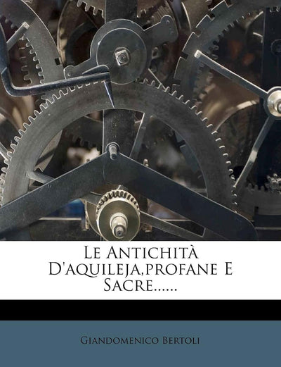 Le Antichit D'aquileja, profane E Sacre...... (Italian Edition)