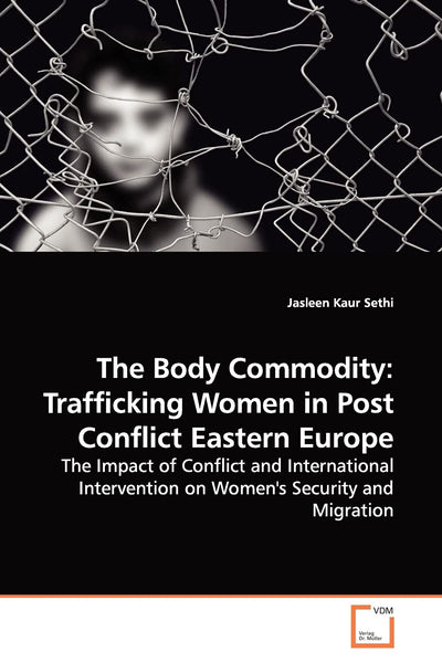The Body Commodity: Trafficking Women in Post Conflict Eastern Europe: The Impact of Conflict and International Intervention on Women's Security and Migration