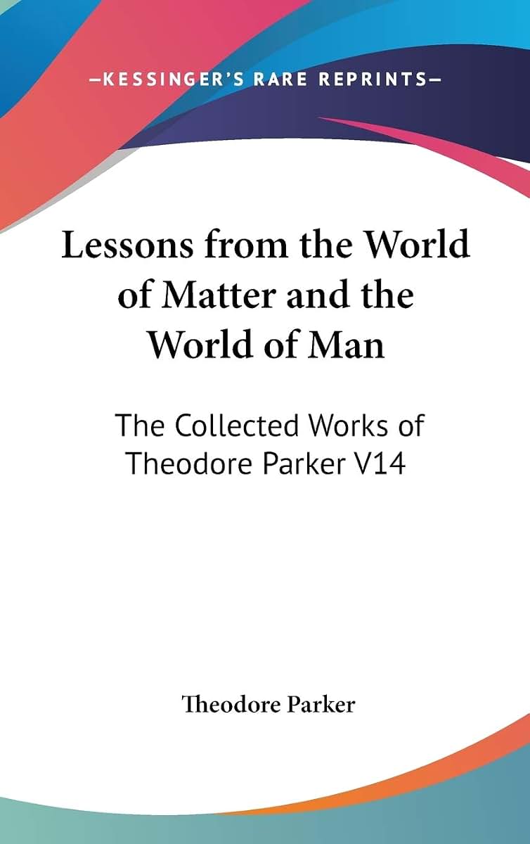Lessons from the World of Matter and the World of Man: The Collected Works of Theodore Parker V14