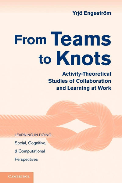 From Teams to Knots: Activity-Theoretical Studies of Collaboration and Learning at Work (Learning in Doing: Social, Cognitive and Computational Perspectives)