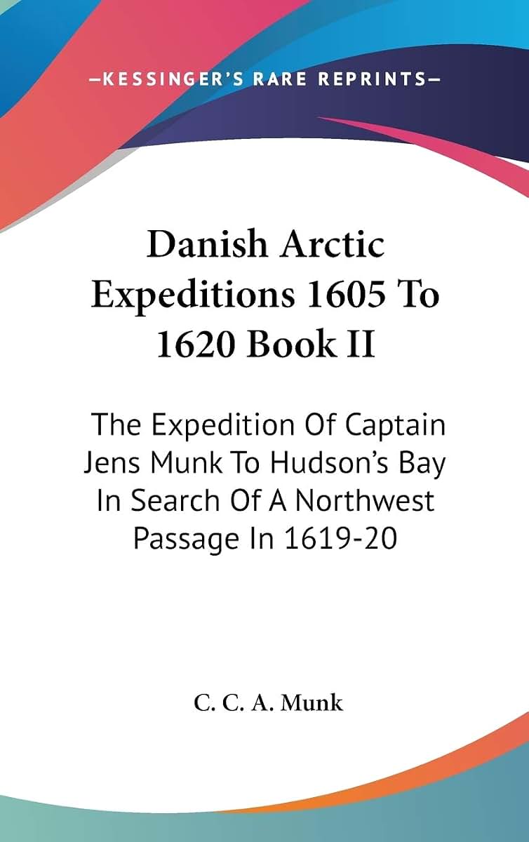 Danish Arctic Expeditions 1605 To 1620 Book II: The Expedition Of Captain Jens Munk To Hudson's Bay In Search Of A Northwest Passage In 1619-20