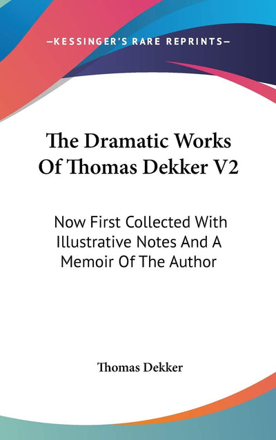 The Dramatic Works Of Thomas Dekker V2: Now First Collected With Illustrative Notes And A Memoir Of The Author