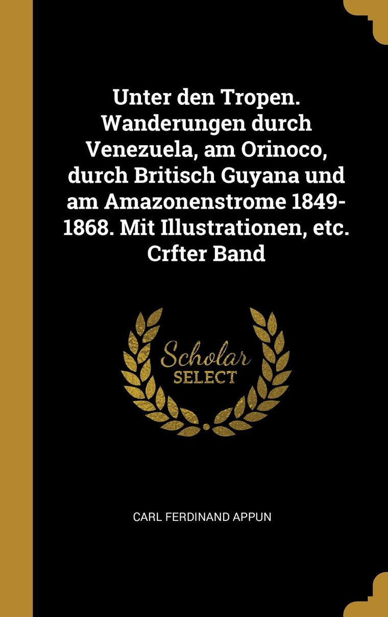 Unter den Tropen. Wanderungen durch Venezuela, am Orinoco, durch Britisch Guyana und am Amazonenstrome 1849-1868. Mit Illustrationen, etc. Crfter Band (German Edition)