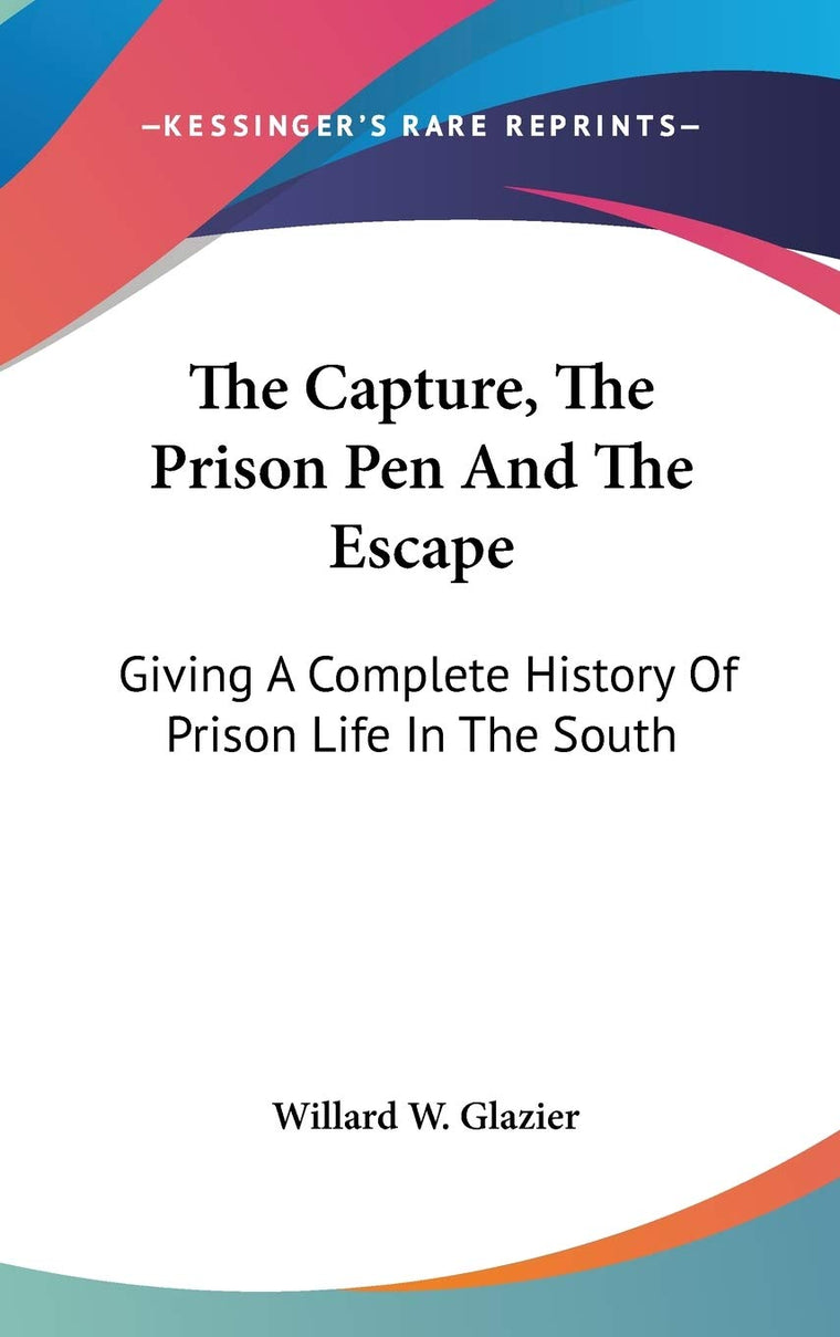 The Capture, The Prison Pen And The Escape: Giving A Complete History Of Prison Life In The South