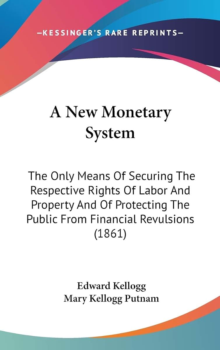 A New Monetary System: The Only Means Of Securing The Respective Rights Of Labor And Property And Of Protecting The Public From Financial Revulsions (1861)