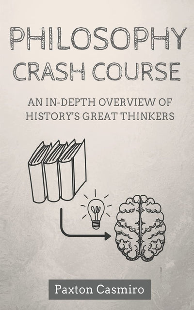 Philosophy Crash Course: An In-Depth Overview of History's Great Thinkers (Philosophy 101)