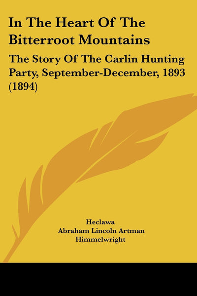 In The Heart Of The Bitterroot Mountains: The Story Of The Carlin Hunting Party, September-December, 1893 (1894)