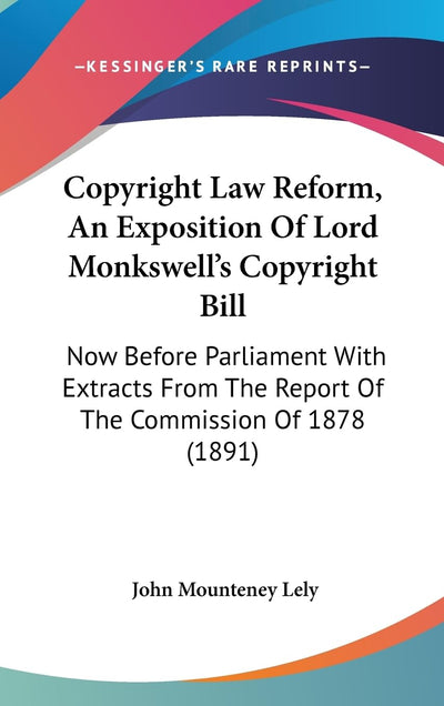 Copyright Law Reform, An Exposition Of Lord Monkswell's Copyright Bill: Now Before Parliament With Extracts From The Report Of The Commission Of 1878 (1891)