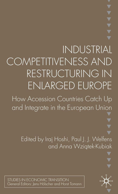 Industrial Competitiveness and Restructuring in Enlarged Europe: How Accession Countries Catch Up and Integrate in the European Union (Studies in Economic Transition)