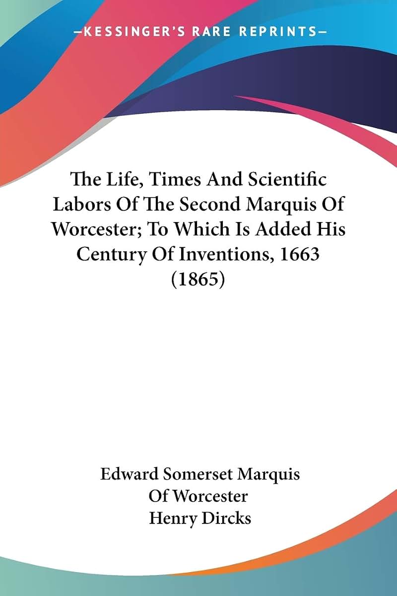 The Life, Times And Scientific Labors Of The Second Marquis Of Worcester; To Which Is Added His Century Of Inventions, 1663 (1865)