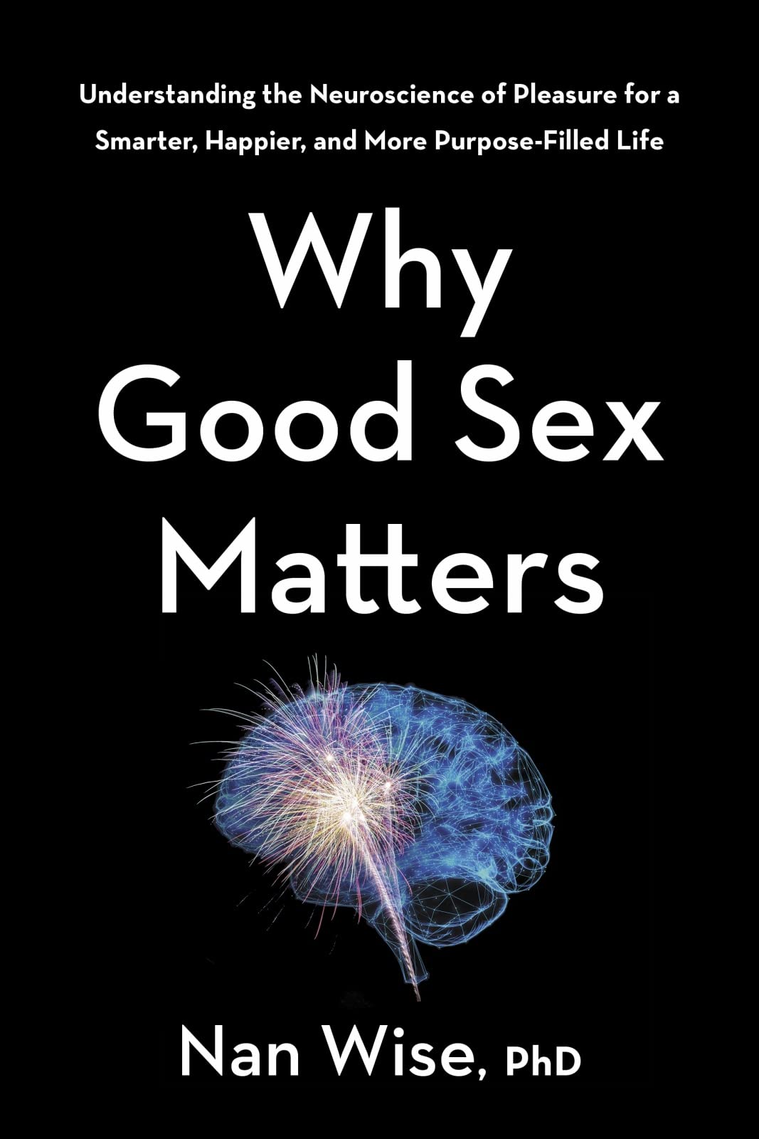 Why Good Sex Matters: Understanding the Neuroscience of Pleasure for a Smarter, Happier, and More Purpose-Filled Life