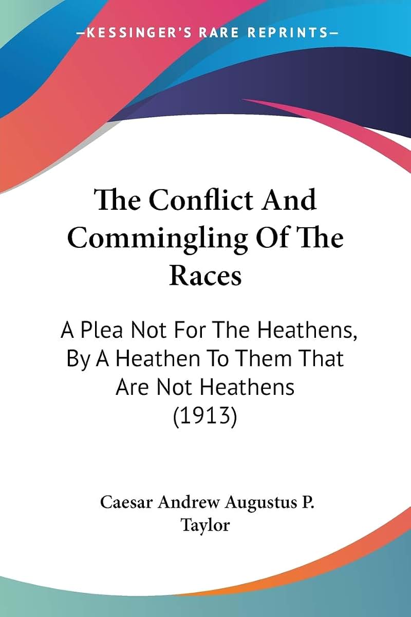 The Conflict And Commingling Of The Races: A Plea Not For The Heathens, By A Heathen To Them That Are Not Heathens (1913)