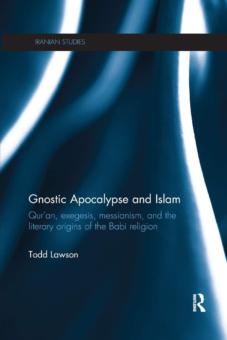 Gnostic Apocalypse and Islam: Qur'an, Exegesis, Messianism and the Literary Origins of the Babi Religion (Iranian Studies)