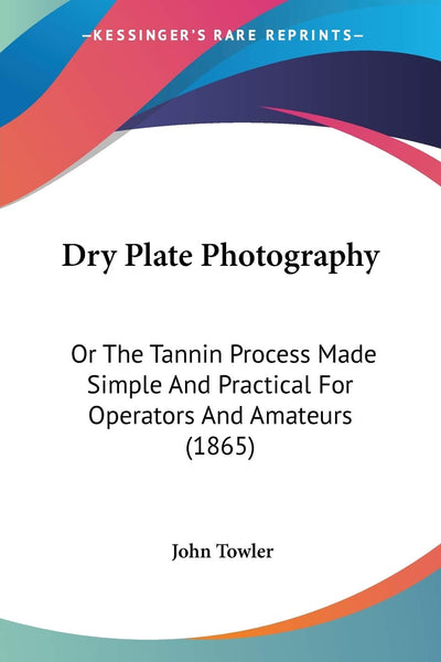Dry Plate Photography: Or The Tannin Process Made Simple And Practical For Operators And Amateurs (1865)