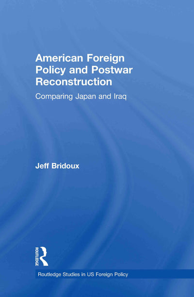 American Foreign Policy and Postwar Reconstruction: Comparing Japan and Iraq (Routledge Studies in US Foreign Policy)