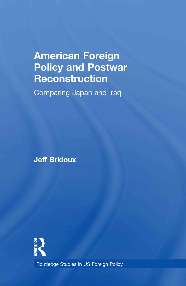 American Foreign Policy and Postwar Reconstruction: Comparing Japan and Iraq (Routledge Studies in US Foreign Policy)
