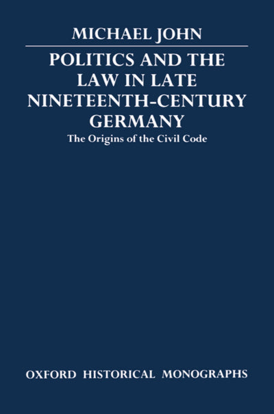 Politics and the Law in Late Nineteenth-Century Germany: The Origins of the Civil Code (Oxford Historical Monographs)