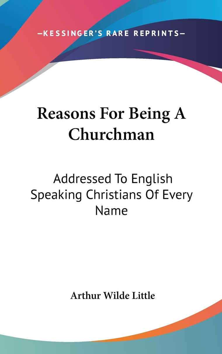 Reasons For Being A Churchman: Addressed To English Speaking Christians Of Every Name