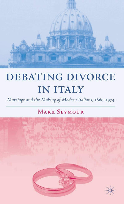 Debating Divorce in Italy: Marriage and the Making of Modern Italians, 1860-1974 (Italian and Italian American Studies)