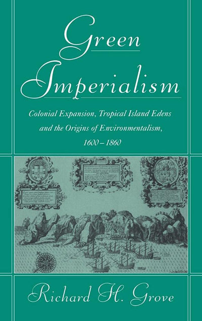 Green Imperialism: Colonial Expansion, Tropical Island Edens and the Origins of Environmentalism, 1600-1860 (Studies in Environment and History)