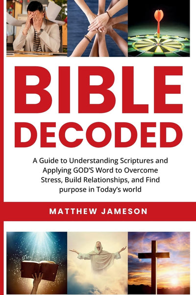 Bible Decoded: A Beginner?s Guide to Understanding Scripture and Applying God?s Word to Overcome Stress, Build Relationships, and Find Purpose in Today?s World