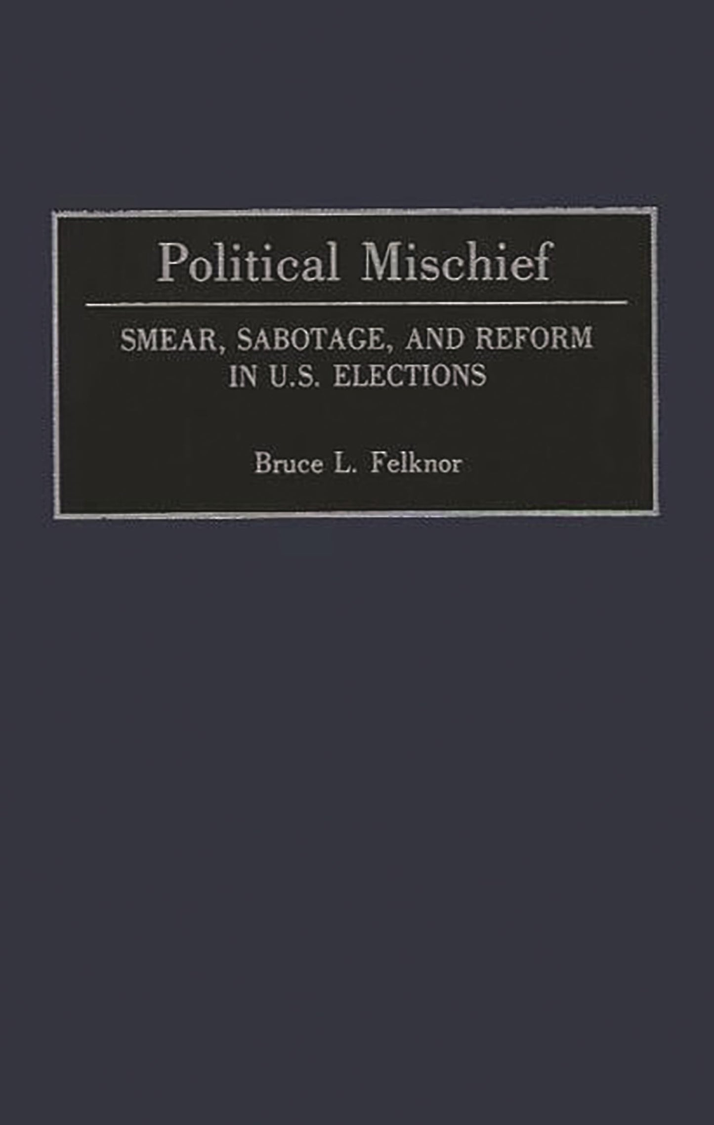 Political Mischief: Smear, Sabotage, and Reform in U.S. Elections