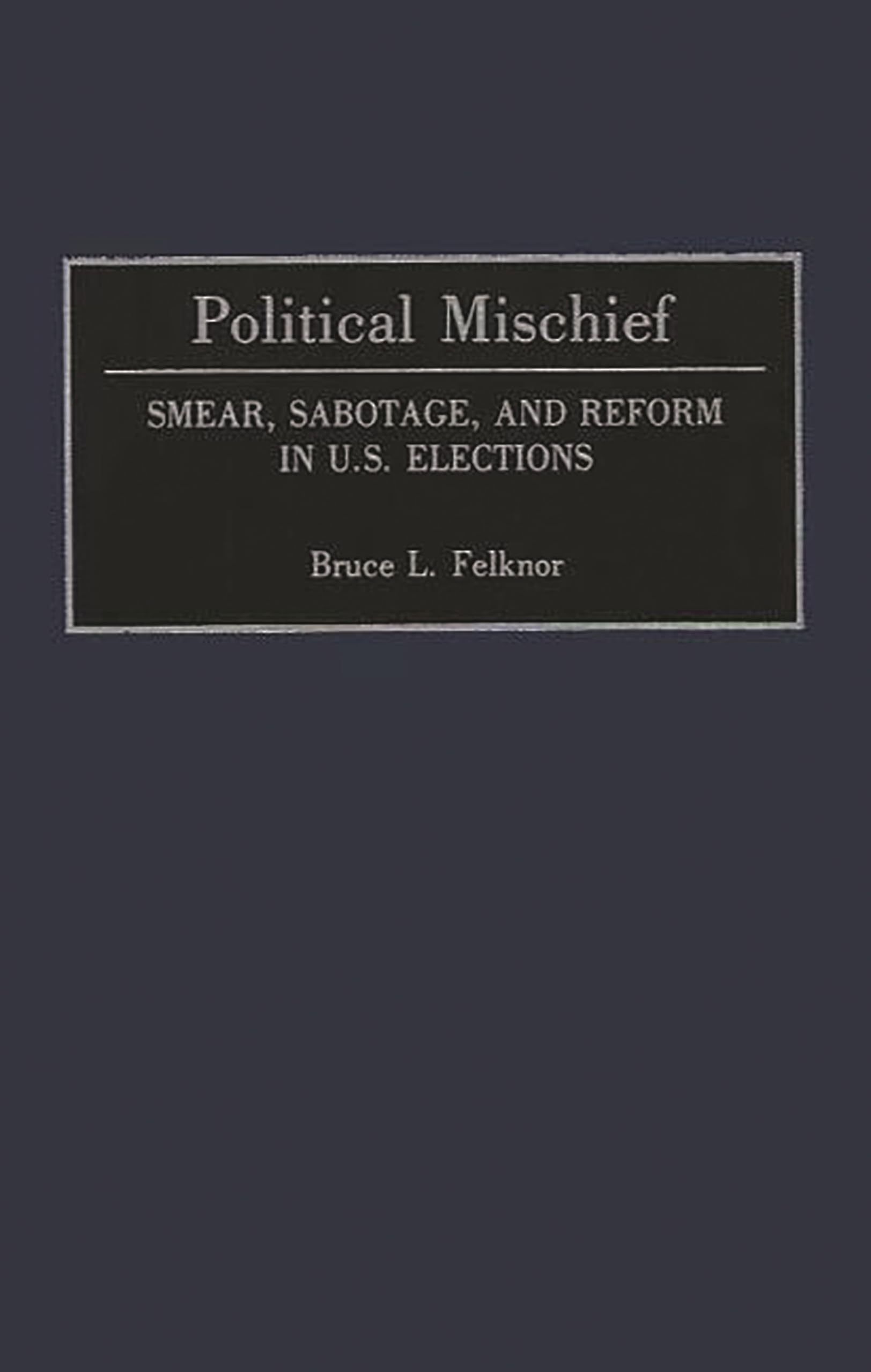 Political Mischief: Smear, Sabotage, and Reform in U.S. Elections