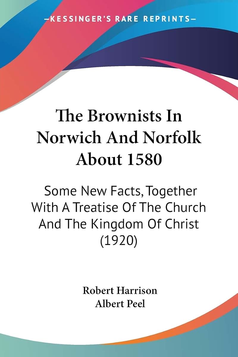 The Brownists In Norwich And Norfolk About 1580: Some New Facts, Together With A Treatise Of The Church And The Kingdom Of Christ (1920)