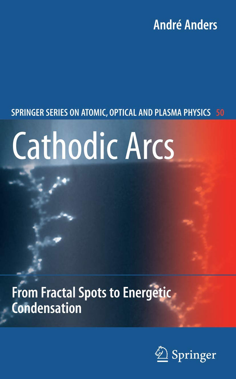 Cathodic Arcs: From Fractal Spots to Energetic Condensation (Springer Series on Atomic, Optical, and Plasma Physics, 50)