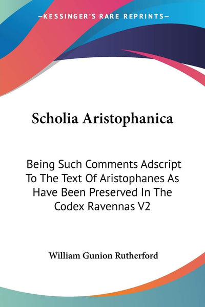 Scholia Aristophanica: Being Such Comments Adscript To The Text Of Aristophanes As Have Been Preserved In The Codex Ravennas V2