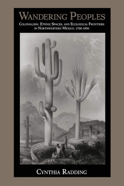 Wandering Peoples: Colonialism, Ethnic Spaces, and Ecological Frontiers in Northwestern Mexico, 1700-1850 (Latin America Otherwise)