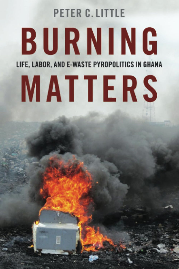 Burning Matters: Life, Labor, and E-Waste Pyropolitics in Ghana (Global and Comparative Ethnography)