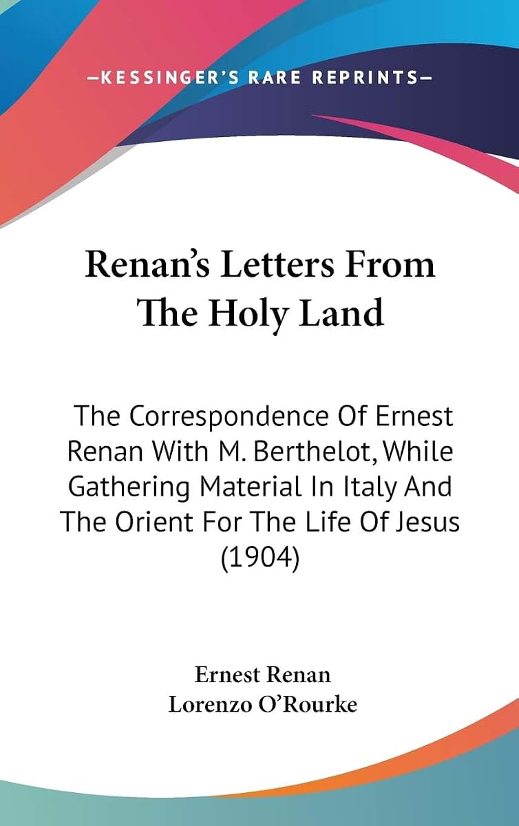 Renan's Letters From The Holy Land: The Correspondence Of Ernest Renan With M. Berthelot, While Gathering Material In Italy And The Orient For The Life Of Jesus (1904)