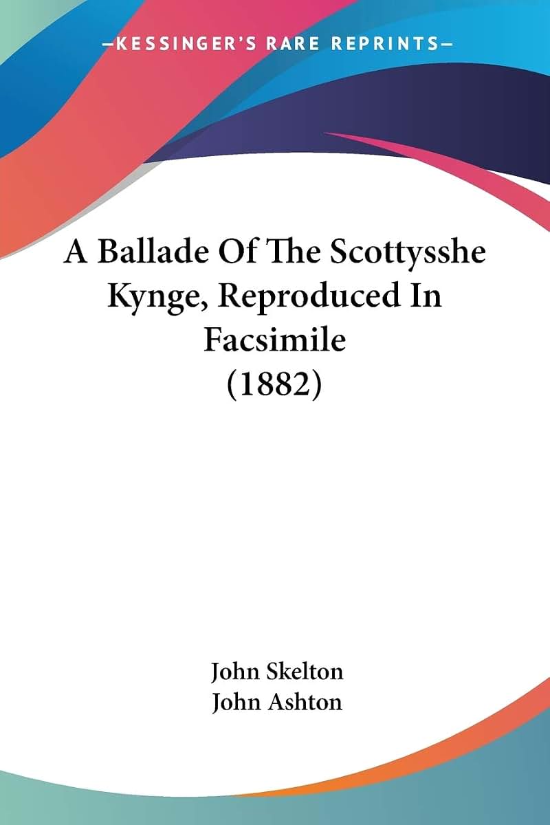 A Ballade Of The Scottysshe Kynge, Reproduced In Facsimile (1882)