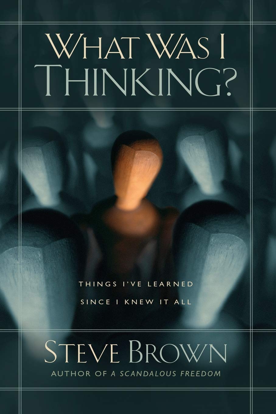 What Was I Thinking?: Things I've Learned Since I Knew It All