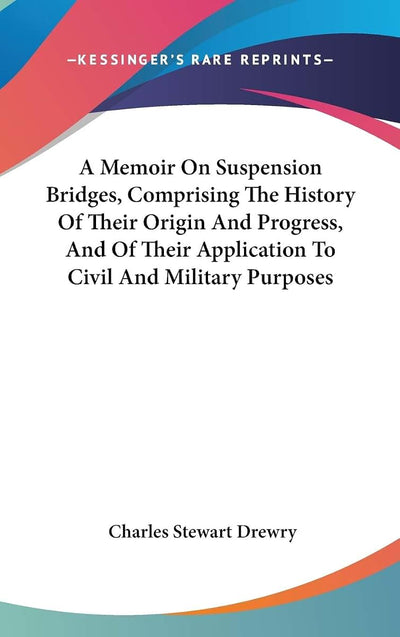 A Memoir On Suspension Bridges, Comprising The History Of Their Origin And Progress, And Of Their Application To Civil And Military Purposes