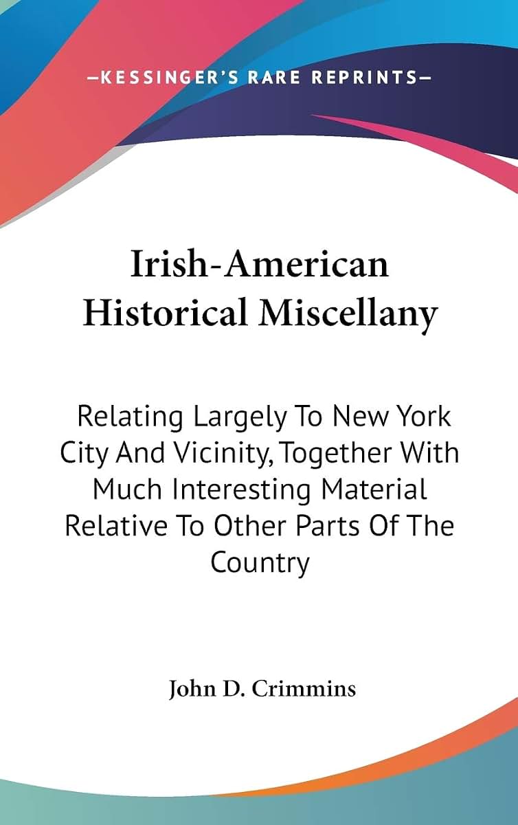 Irish-American Historical Miscellany: Relating Largely To New York City And Vicinity, Together With Much Interesting Material Relative To Other Parts Of The Country