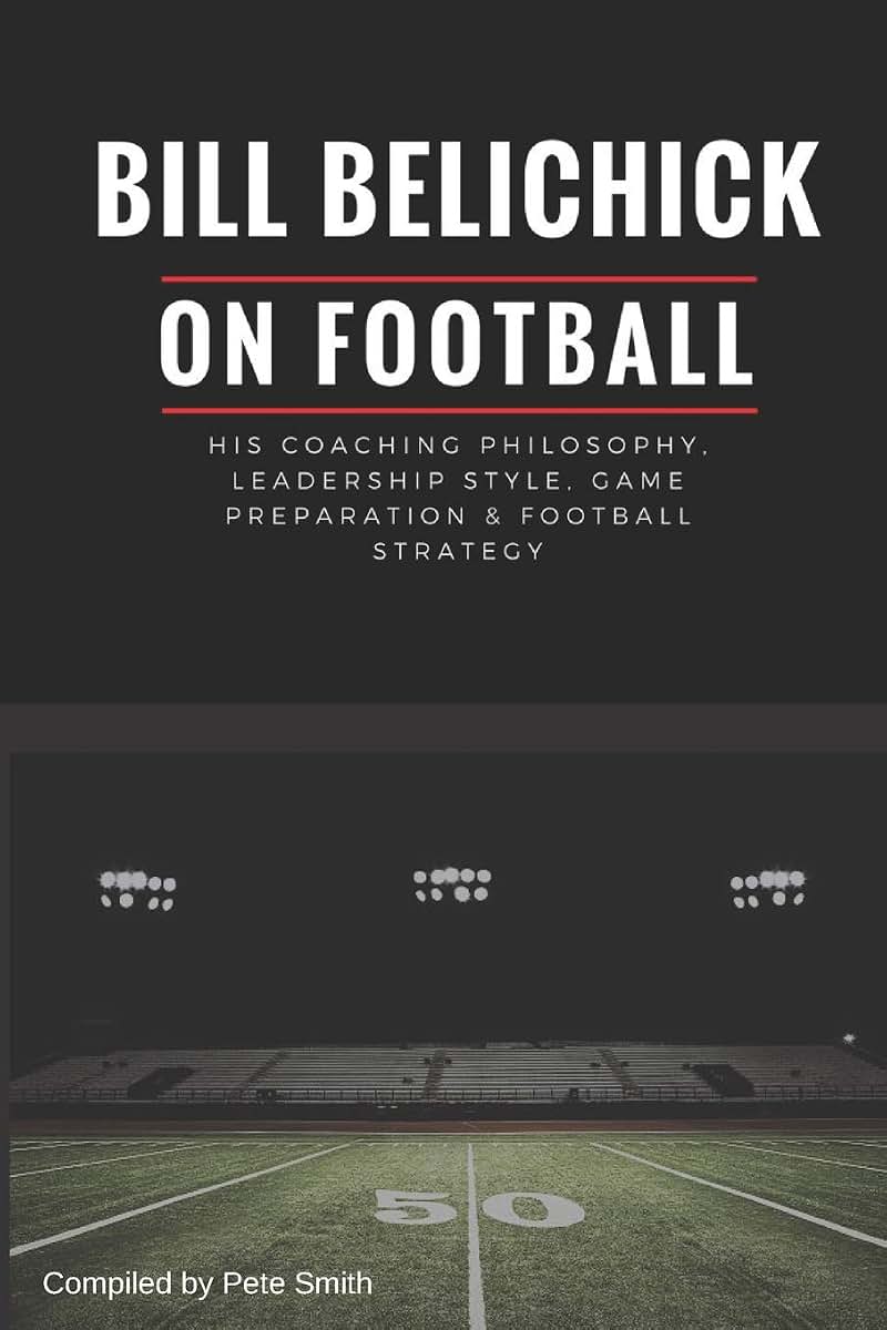 Bill Belichick: His Coaching Philosophy, Leadership Style, Game Preparation & Football Strategy