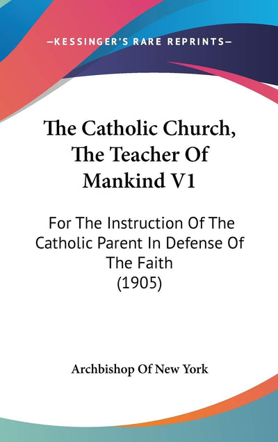 The Catholic Church, The Teacher Of Mankind V1: For The Instruction Of The Catholic Parent In Defense Of The Faith (1905)